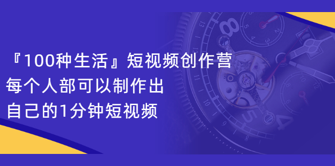 『100种生活』短视频创作营，每个人部可以制作出自己的1分钟短视频-宇文网创