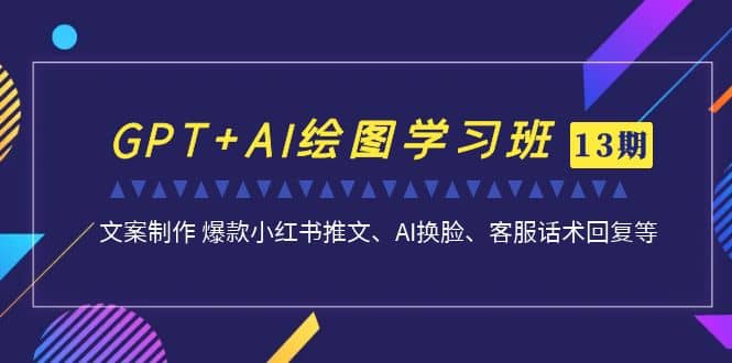 GPT+AI绘图学习班【第13期】 文案制作 爆款小红书推文、AI换脸、客服话术-宇文网创