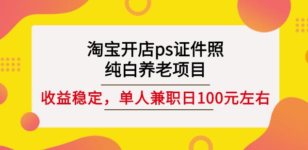 淘宝开店ps证件照，纯白养老项目，单人兼职稳定日100元(教程+软件+素材)-宇文网创