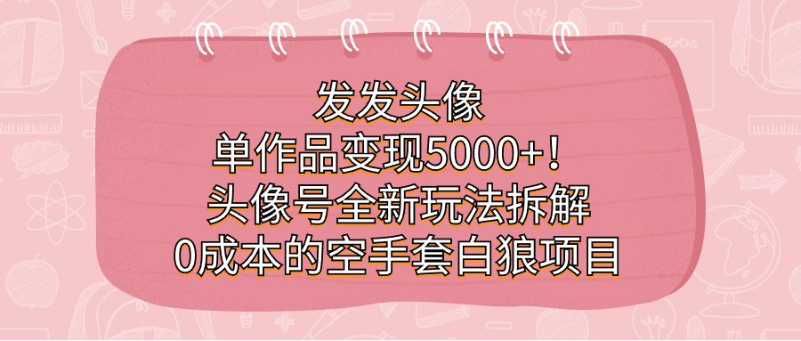 发发头像，单作品变现5000+！头像号全新玩法拆解，0成本的空手套白狼项目-宇文网创