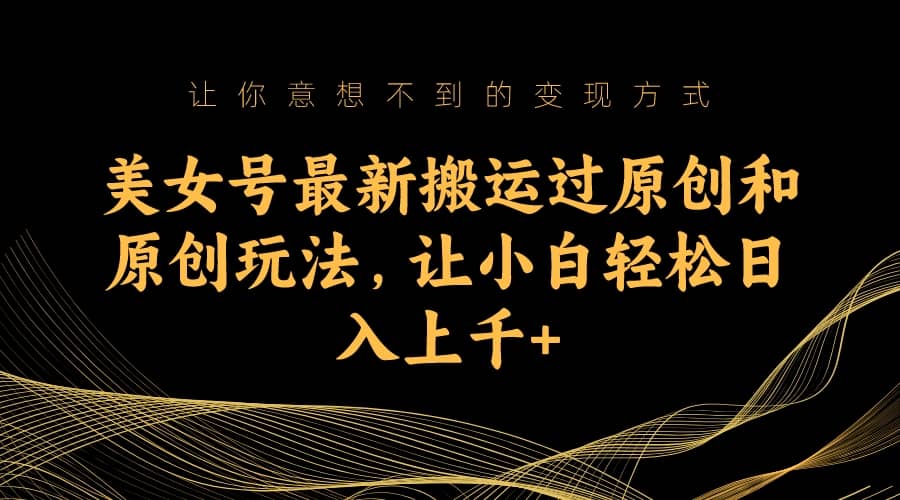 美女号最新搬运过原创和原创玩法,让小白轻松日入上千+-宇文网创