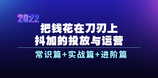 把钱花在刀刃上，抖加的投放与运营：常识篇+实战篇+进阶篇（28节课）-宇文网创