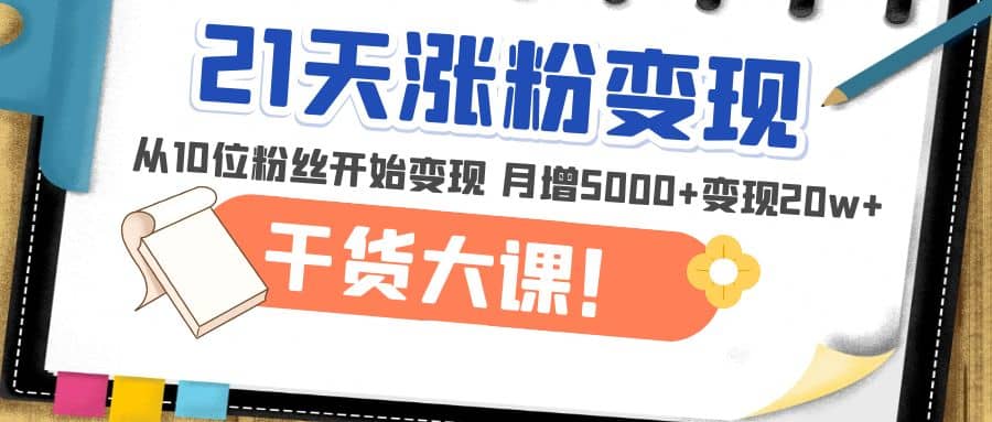 21天精准涨粉变现干货大课：从10位粉丝开始变现 月增5000+-宇文网创