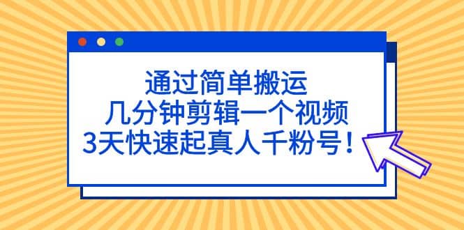 通过简单搬运，几分钟剪辑一个视频，3天快速起真人千粉号-宇文网创