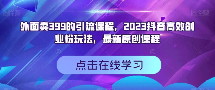 外面卖399的引流课程，2023抖音高效创业粉玩法，最新原创课程-宇文网创
