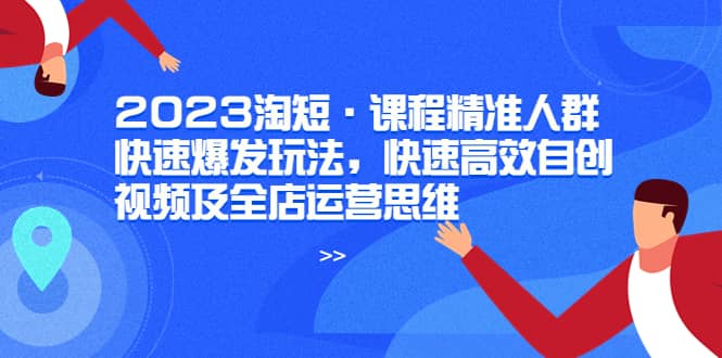 2023淘短·课程精准人群快速爆发玩法，快速高效自创视频及全店运营思维-宇文网创