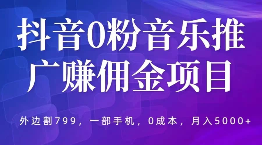 抖音0粉音乐推广赚佣金项目，外边割799，一部手机0成本就可操作，月入5000+-宇文网创