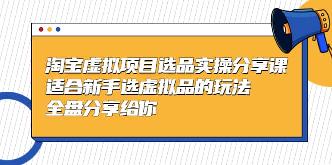 淘宝虚拟项目选品实操分享课，适合新手选虚拟品的玩法 全盘分享给你-宇文网创