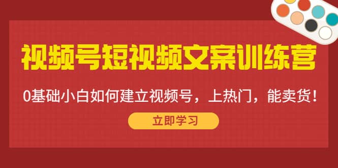 视频号短视频文案训练营:0基础小白如何建立视频号,上热门,能卖货!-宇文网创