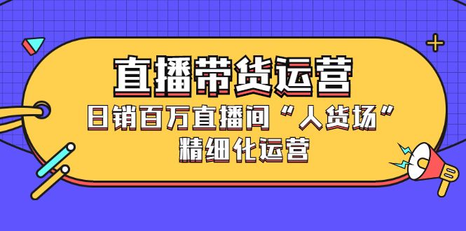 直播带货运营，销百万直播间“人货场”精细化运营-宇文网创