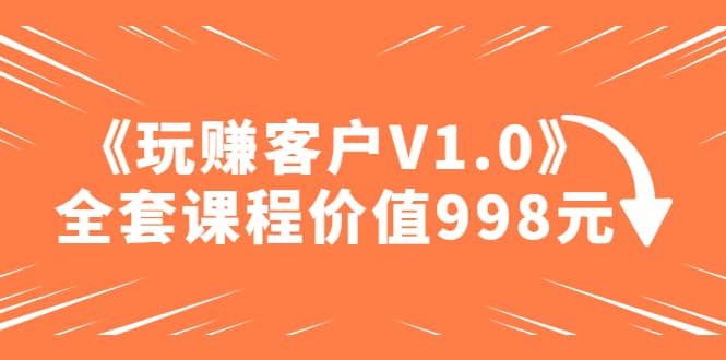 某收费课程《玩赚客户V1.0》全套课程价值998元-宇文网创