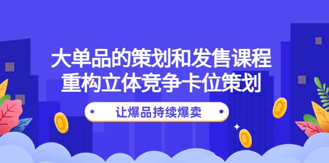 大单品的策划和发售课程：重构立体竞争卡位策划，让爆品持续爆卖-宇文网创