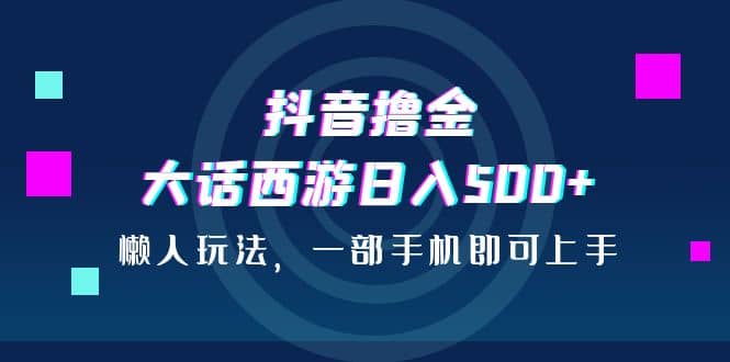 抖音撸金，大话西游日入500+，懒人玩法，一部手机即可上手-宇文网创