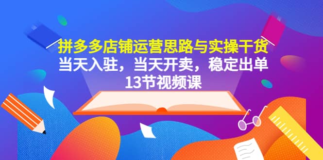 拼多多店铺运营思路与实操干货，当天入驻，当天开卖，稳定出单（13节课）-宇文网创