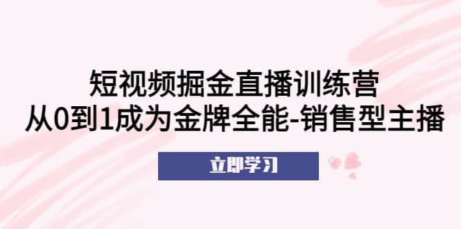 短视频掘金直播训练营：从0到1成为金牌全能-销售型主播-宇文网创