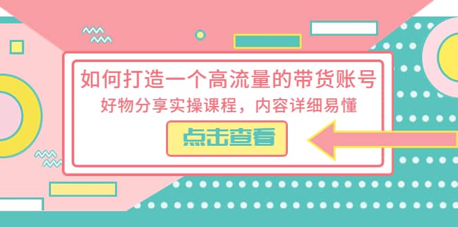 如何打造一个高流量的带货账号，好物分享实操课程，内容详细易懂-宇文网创
