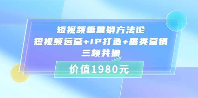短视频垂营销方法论:短视频运营+IP打造+垂类营销，三频共振（价值1980）-宇文网创