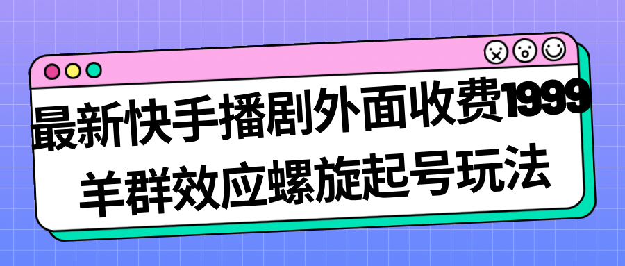 最新快手播剧外面收费1999羊群效应螺旋起号玩法配合流量日入几百完全没问题-宇文网创