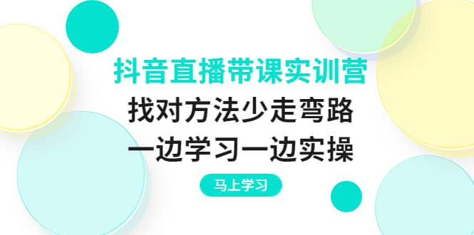 抖音直播带课实训营：找对方法少走弯路，一边学习一边实操-宇文网创