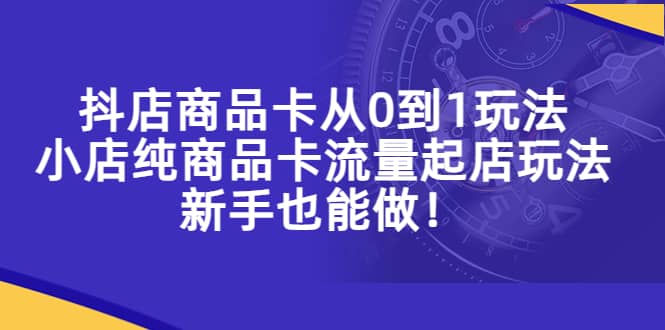抖店商品卡从0到1玩法,小店纯商品卡流量起店玩法,新手也能做-宇文网创