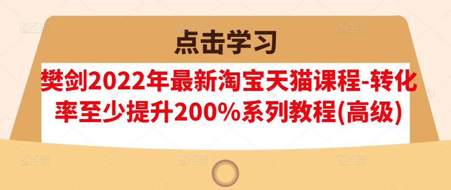 樊剑2022年最新淘宝天猫课程-转化率至少提升200%系列教程(高级)-宇文网创