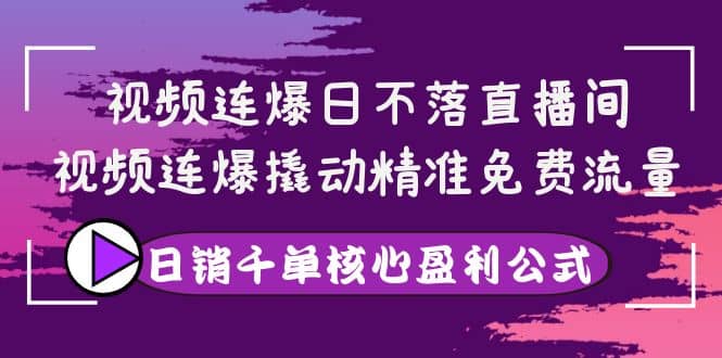 视频连爆日不落直播间，视频连爆撬动精准免费流量，日销千单核心盈利公式-宇文网创