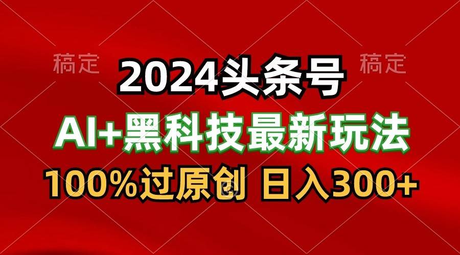 2024最新AI头条+黑科技猛撸收益，100%过原创，三天必起号，每天5分钟，月入1W+-宇文网创