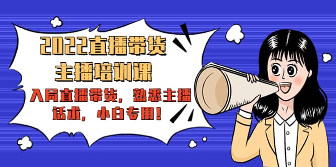 2022直播带货-主播培训课：入局直播带货，熟悉主播话术，小白专用-宇文网创