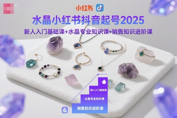 水晶小红书抖音起号2025，新人入门基础课+水晶专业知识课+销售知识进阶课-宇文网创