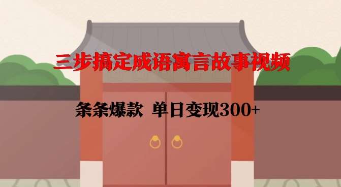 三步搞定成语寓言故事视频，条条爆款，单日变现300+-宇文网创