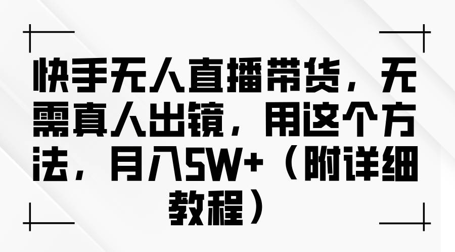 快手无人直播带货，无需真人出镜，用这个方法，月入5W+（附详细教程）-宇文网创