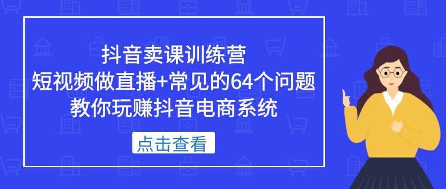 抖音卖课训练营,短视频做直播+常见的64个问题 教你玩赚抖音电商系统-宇文网创