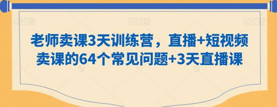 老师卖课3天训练营，直播+短视频卖课的64个常见问题+3天直播课-宇文网创