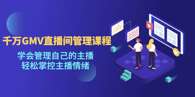 千万GMV直播间的管理课程：学会管理自己的主播，轻松掌控主播情绪-宇文网创