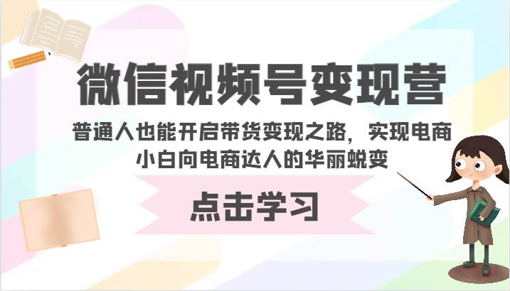 微信视频号变现营-普通人也能开启带货变现之路，实现电商小白向电商达人的华丽蜕变-宇文网创