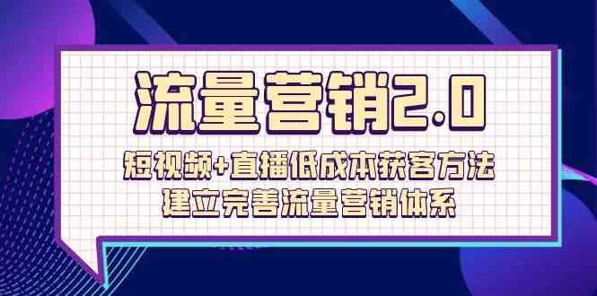 流量营销2.0：短视频+直播低成本获客方法，建立完善流量营销体系（72节）-宇文网创