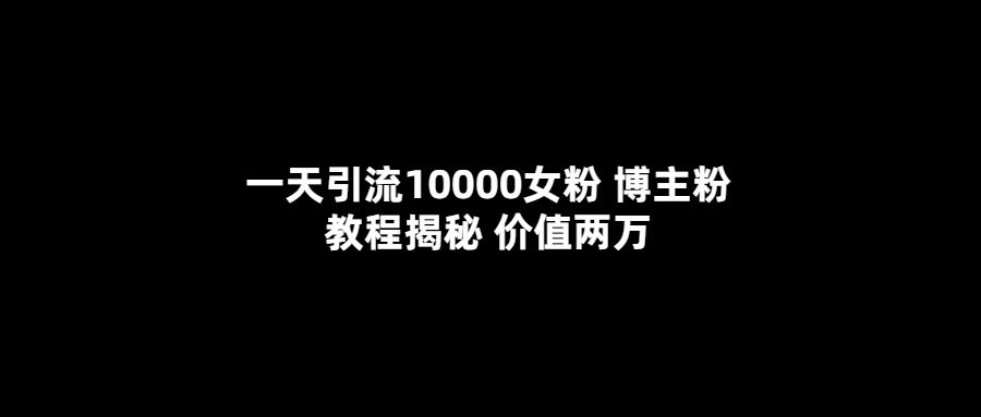 一天引流10000女粉，博主粉教程揭秘（价值两万）-宇文网创
