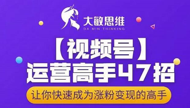 大敏思维-视频号运营高手47招，让你快速成为涨粉变现高手-宇文网创