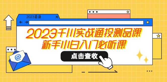 2023千川实战通投测品课,新手小白入门必听课-宇文网创
