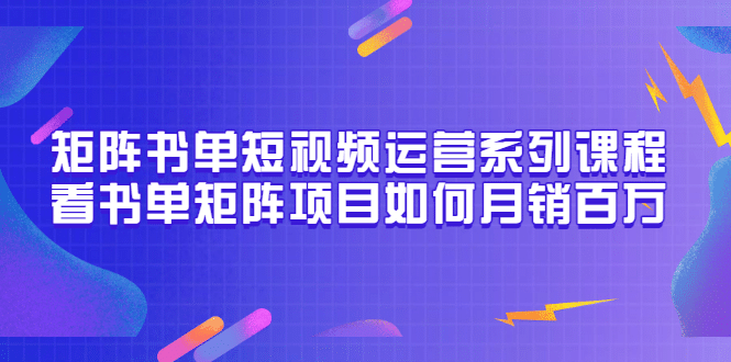 矩阵书单短视频运营系列课程，看书单矩阵项目如何月销百万（20节视频课）-宇文网创
