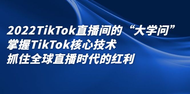 2022TikTok直播间的“大学问”，掌握TikTok核心技术，抓住全球直播时代的红利-宇文网创