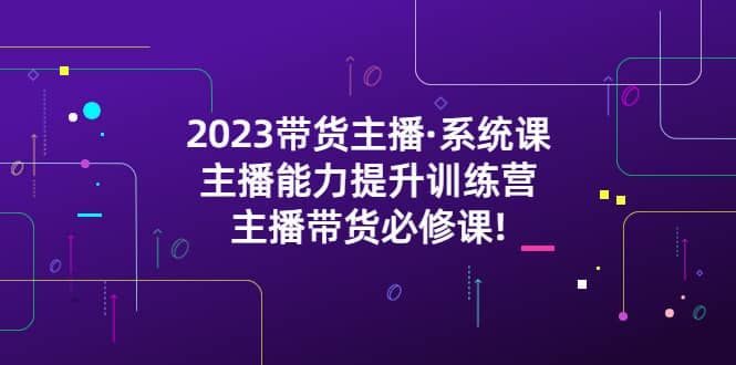 2023带货主播·系统课，主播能力提升训练营，主播带货必修课-宇文网创