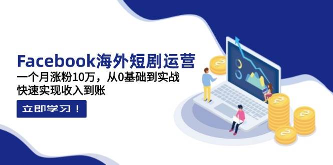 （14328期）Facebook海外短剧运营：一个月涨粉10万，从0基础到实战，快速实现收入到账-宇文网创
