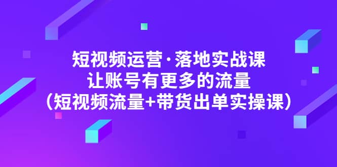 短视频运营·落地实战课 让账号有更多的流量（短视频流量+带货出单实操）-宇文网创