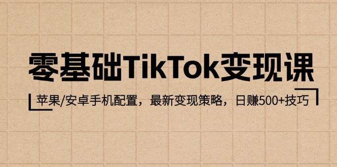 （12723期）零基础TikTok变现课：苹果/安卓手机配置，最新变现策略，日赚500+技巧-宇文网创