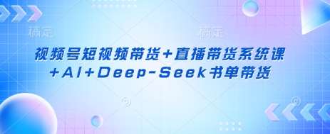 视频号短视频带货+直播带货系统课+AI+Deep-Seek书单带货-宇文网创