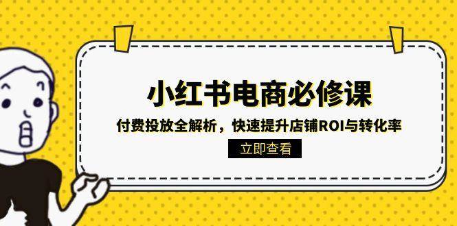 小红书电商必修课:付费投放全解析,快速提升店铺ROI与转化率-宇文网创