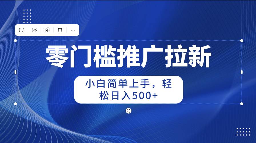 （10485期）零门槛推广拉新，小白简单上手，轻松日入500+-宇文网创