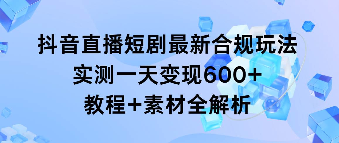 （9113期）抖音直播短剧最新合规玩法，实测一天变现600+，教程+素材全解析-宇文网创