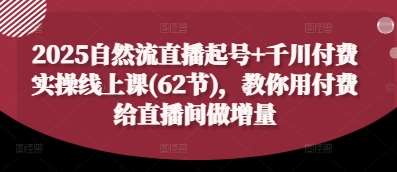 2025自然流直播起号+千川付费实操线上课(62节)，教你用付费给直播间做增量-宇文网创
